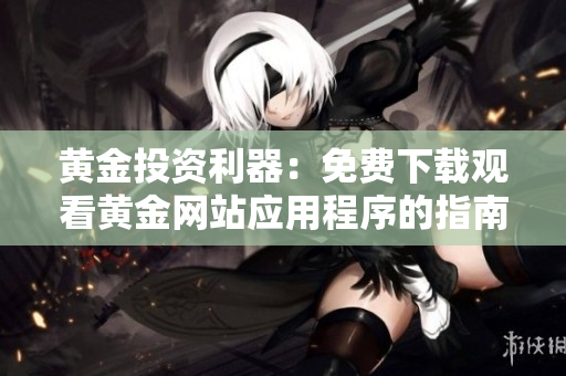 黄金投资利器：免费下载观看黄金网站应用程序的指南