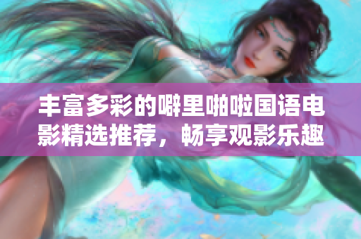 丰富多彩的噼里啪啦国语电影精选推荐，畅享观影乐趣
