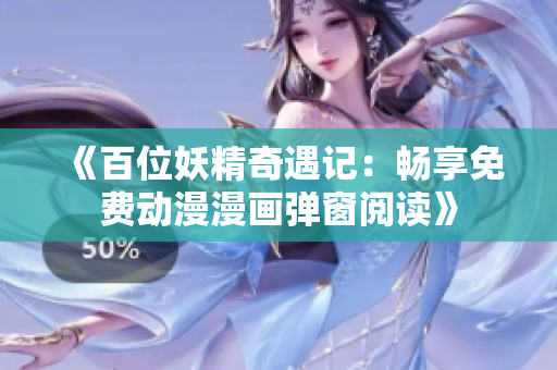 《百位妖精奇遇记：畅享免费动漫漫画弹窗阅读》