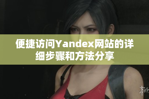 便捷访问Yandex网站的详细步骤和方法分享