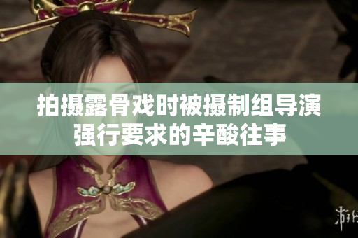拍摄露骨戏时被摄制组导演强行要求的辛酸往事