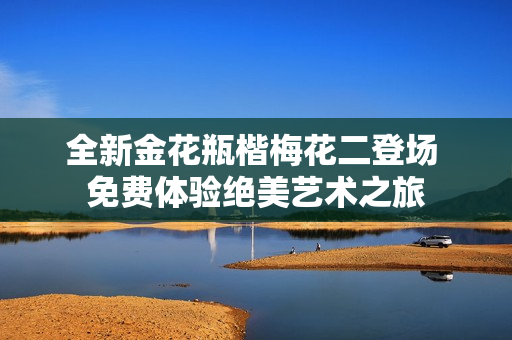 全新金花瓶楷梅花二登场 免费体验绝美艺术之旅