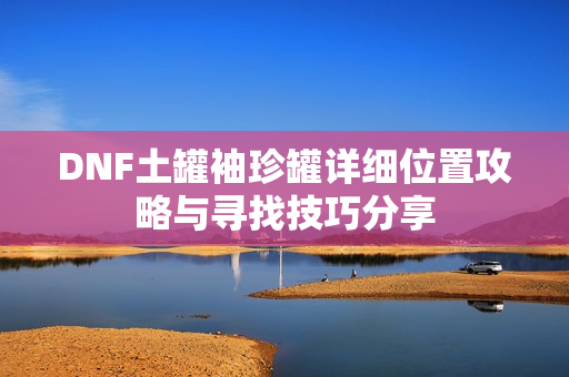 DNF土罐袖珍罐详细位置攻略与寻找技巧分享