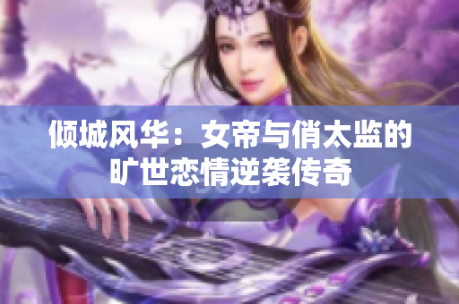 倾城风华：女帝与俏太监的旷世恋情逆袭传奇
