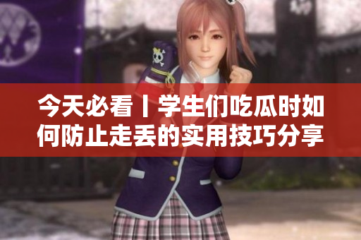 今天必看丨学生们吃瓜时如何防止走丢的实用技巧分享