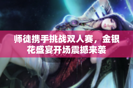 师徒携手挑战双人赛，金银花盛宴开场震撼来袭