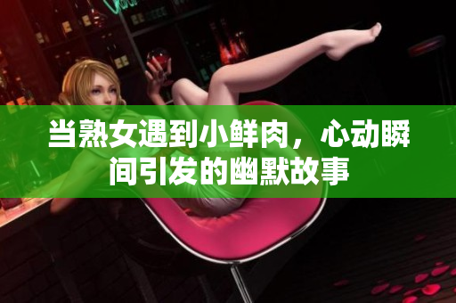 当熟女遇到小鲜肉，心动瞬间引发的幽默故事