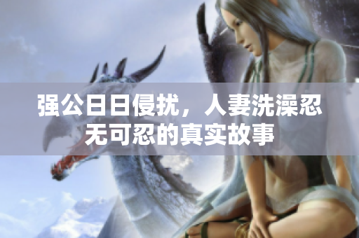 强公日日侵扰，人妻洗澡忍无可忍的真实故事