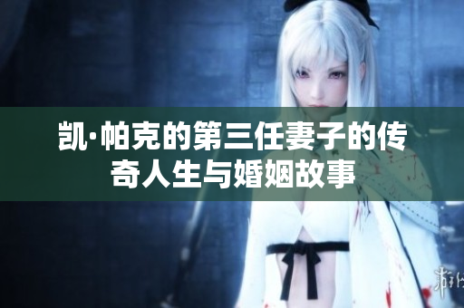 凯·帕克的第三任妻子的传奇人生与婚姻故事