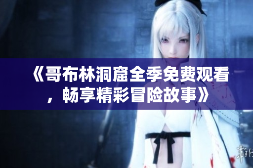 《哥布林洞窟全季免费观看，畅享精彩冒险故事》