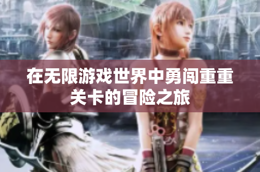 在无限游戏世界中勇闯重重关卡的冒险之旅
