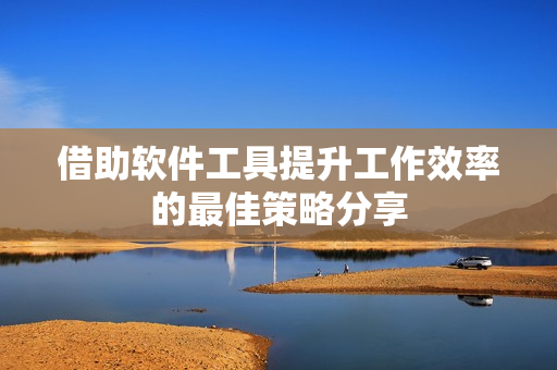 借助软件工具提升工作效率的最佳策略分享