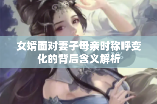 女婿面对妻子母亲时称呼变化的背后含义解析