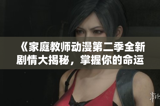 《家庭教师动漫第二季全新剧情大揭秘，掌握你的命运！》