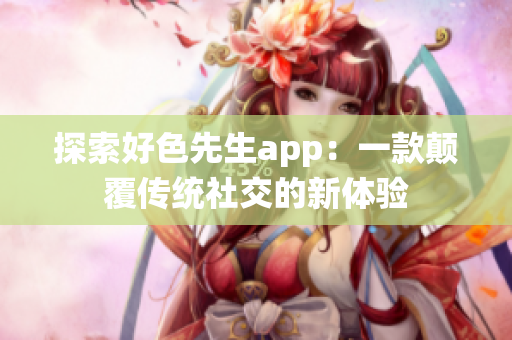 探索好色先生app：一款颠覆传统社交的新体验