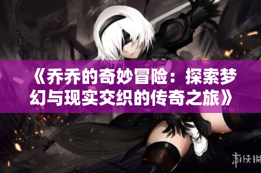 《乔乔的奇妙冒险：探索梦幻与现实交织的传奇之旅》
