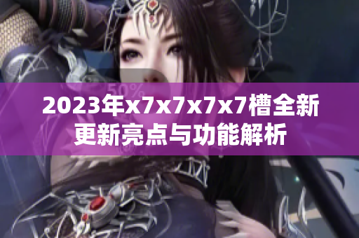 2023年x7x7x7x7槽全新更新亮点与功能解析