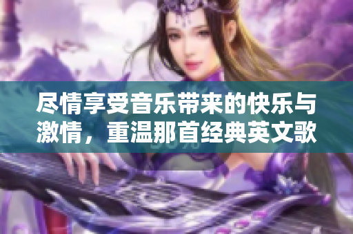 尽情享受音乐带来的快乐与激情，重温那首经典英文歌