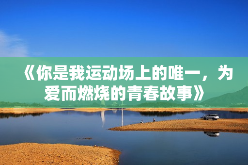 《你是我运动场上的唯一，为爱而燃烧的青春故事》
