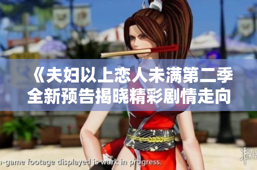 《夫妇以上恋人未满第二季全新预告揭晓精彩剧情走向》