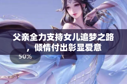 父亲全力支持女儿追梦之路，倾情付出彰显爱意