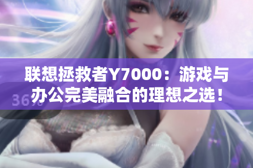 联想拯救者Y7000：游戏与办公完美融合的理想之选！