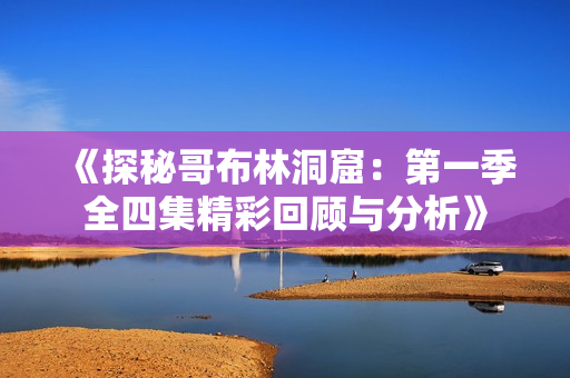 《探秘哥布林洞窟：第一季全四集精彩回顾与分析》