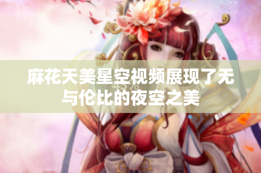 麻花天美星空视频展现了无与伦比的夜空之美
