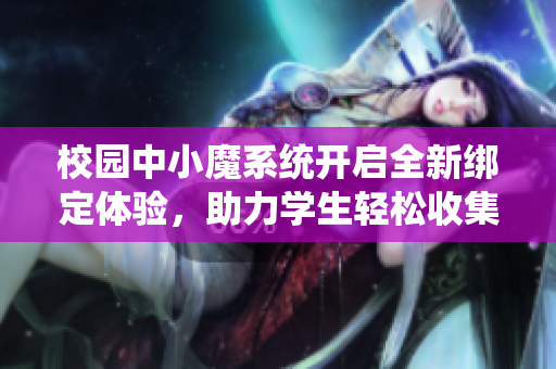 校园中小魔系统开启全新绑定体验，助力学生轻松收集信息