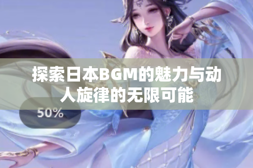 探索日本BGM的魅力与动人旋律的无限可能
