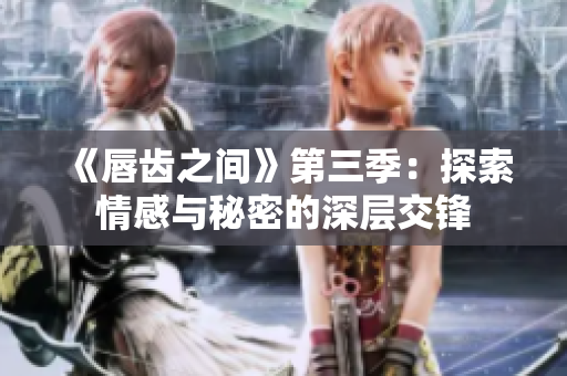 《唇齿之间》第三季：探索情感与秘密的深层交锋