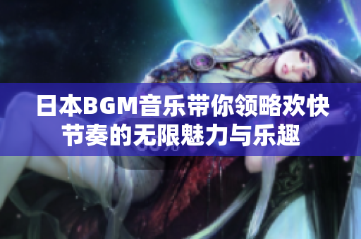 日本BGM音乐带你领略欢快节奏的无限魅力与乐趣