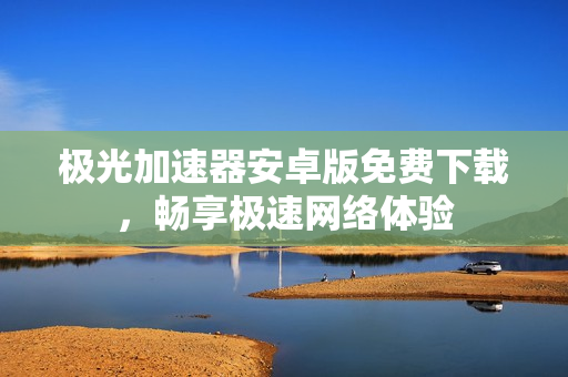 极光加速器安卓版免费下载，畅享极速网络体验