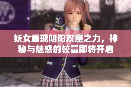 妖女重现阴阳双魔之力，神秘与魅惑的较量即将开启
