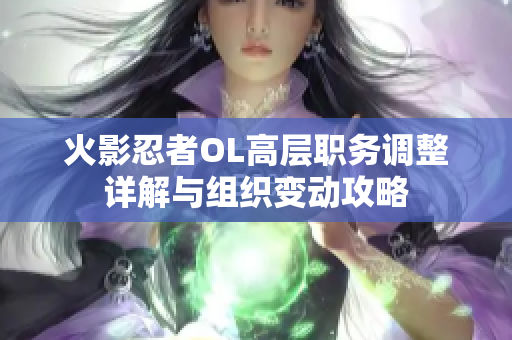 火影忍者OL高层职务调整详解与组织变动攻略