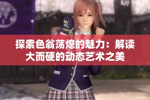 探索色翁荡熄的魅力：解读大而硬的动态艺术之美