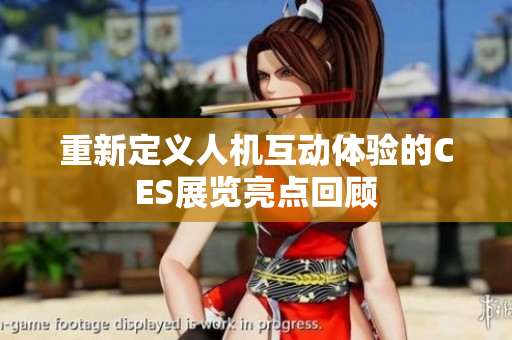 重新定义人机互动体验的CES展览亮点回顾
