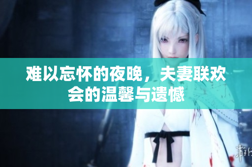 难以忘怀的夜晚，夫妻联欢会的温馨与遗憾
