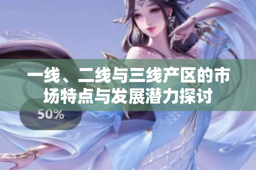 一线、二线与三线产区的市场特点与发展潜力探讨