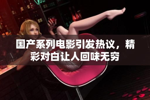 国产系列电影引发热议，精彩对白让人回味无穷
