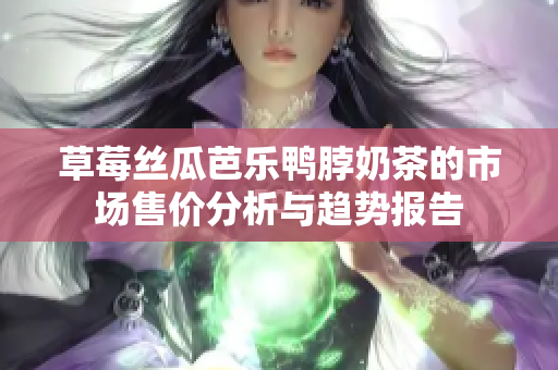 草莓丝瓜芭乐鸭脖奶茶的市场售价分析与趋势报告