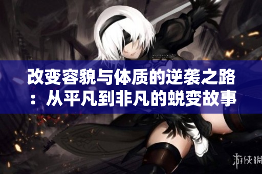 改变容貌与体质的逆袭之路：从平凡到非凡的蜕变故事