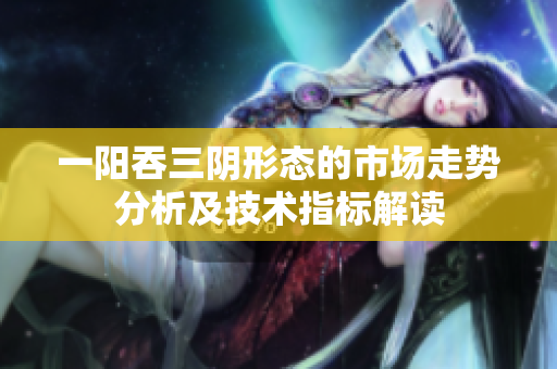 一阳吞三阴形态的市场走势分析及技术指标解读