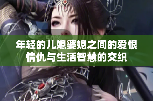年轻的儿媳婆媳之间的爱恨情仇与生活智慧的交织