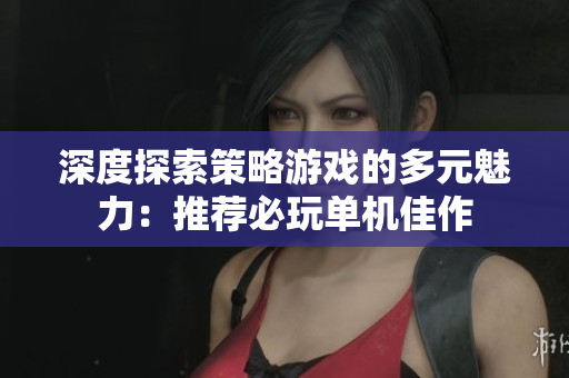 深度探索策略游戏的多元魅力：推荐必玩单机佳作