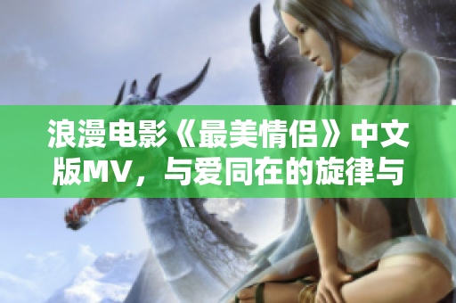 浪漫电影《最美情侣》中文版MV，与爱同在的旋律与情感