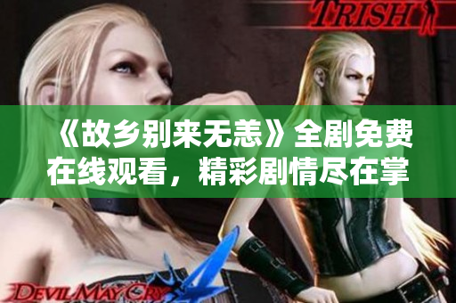 《故乡别来无恙》全剧免费在线观看，精彩剧情尽在掌握
