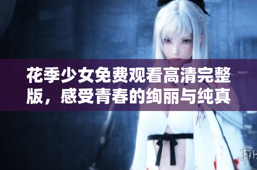 花季少女免费观看高清完整版，感受青春的绚丽与纯真