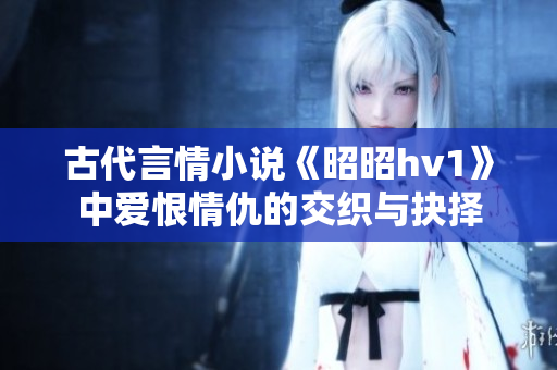 古代言情小说《昭昭hv1》中爱恨情仇的交织与抉择