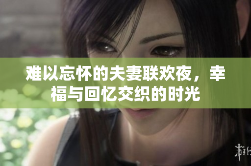 难以忘怀的夫妻联欢夜，幸福与回忆交织的时光